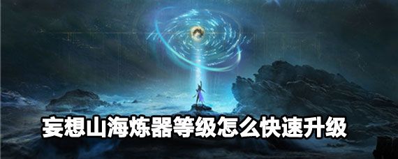 《妄想山海》炼器等级如何快速升级?炼器等级升级方法